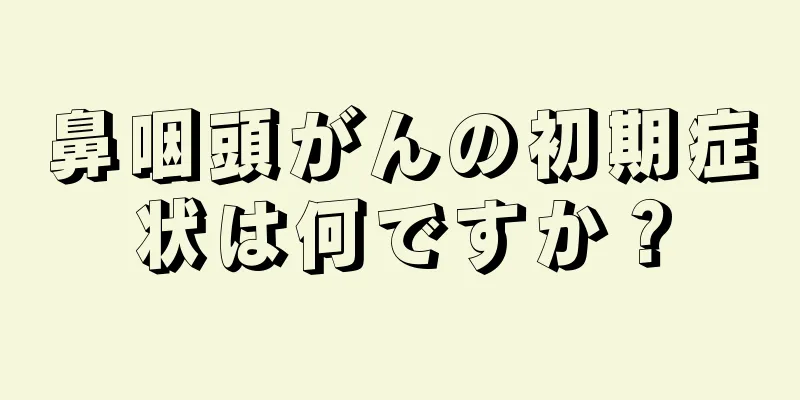 鼻咽頭がんの初期症状は何ですか？