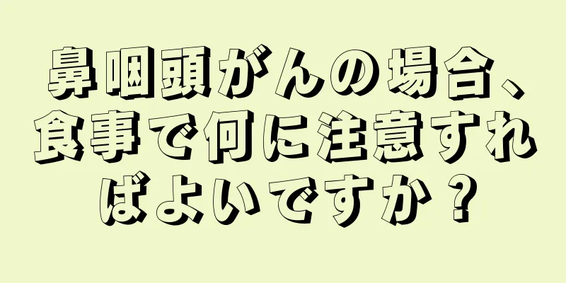 鼻咽頭がんの場合、食事で何に注意すればよいですか？