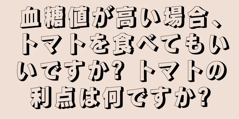 血糖値が高い場合、トマトを食べてもいいですか? トマトの利点は何ですか?