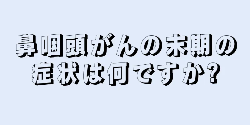 鼻咽頭がんの末期の症状は何ですか?