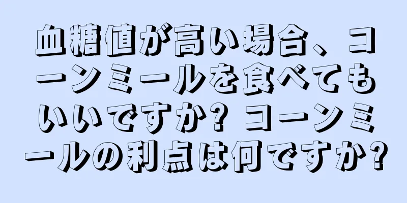 血糖値が高い場合、コーンミールを食べてもいいですか? コーンミールの利点は何ですか?