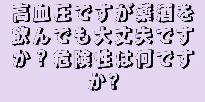 高血圧ですが薬酒を飲んでも大丈夫ですか？危険性は何ですか?