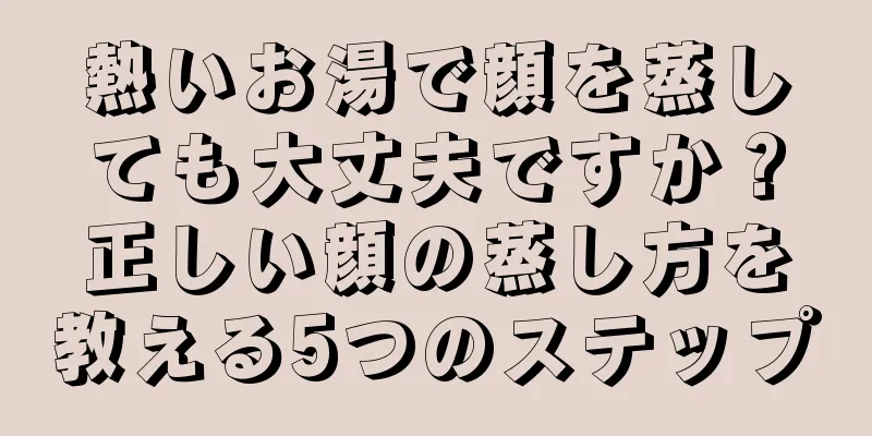 熱いお湯で顔を蒸しても大丈夫ですか？正しい顔の蒸し方を教える5つのステップ