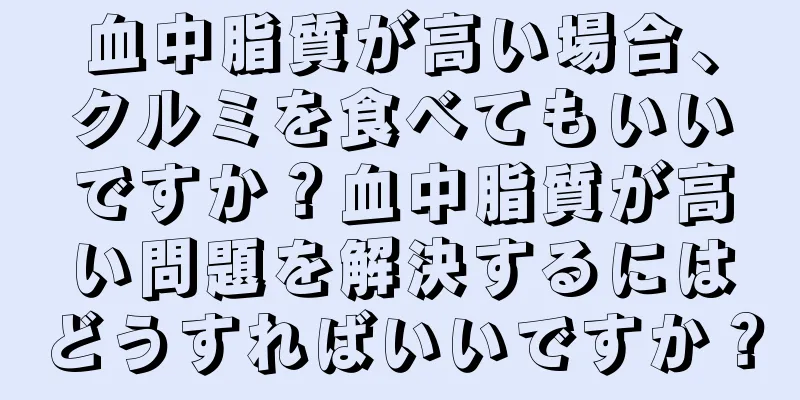 血中脂質が高い場合、クルミを食べてもいいですか？血中脂質が高い問題を解決するにはどうすればいいですか？