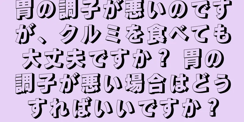 胃の調子が悪いのですが、クルミを食べても大丈夫ですか？ 胃の調子が悪い場合はどうすればいいですか？