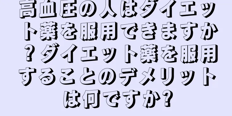 高血圧の人はダイエット薬を服用できますか？ダイエット薬を服用することのデメリットは何ですか?