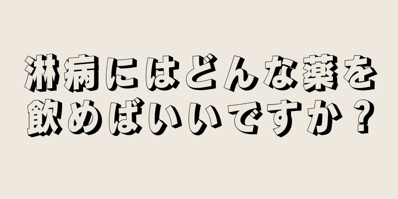 淋病にはどんな薬を飲めばいいですか？