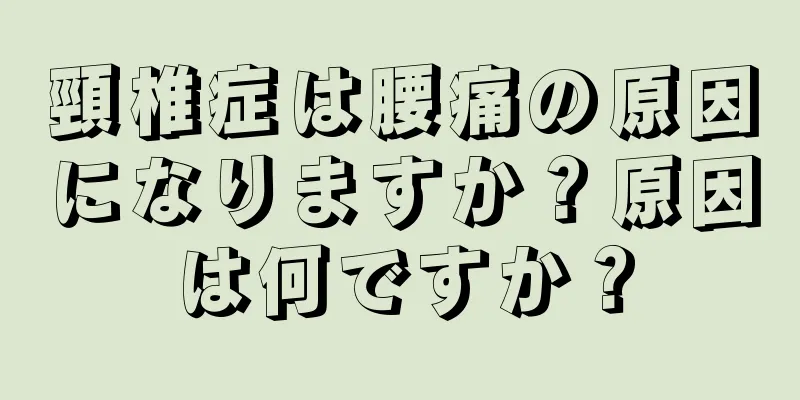 頸椎症は腰痛の原因になりますか？原因は何ですか？