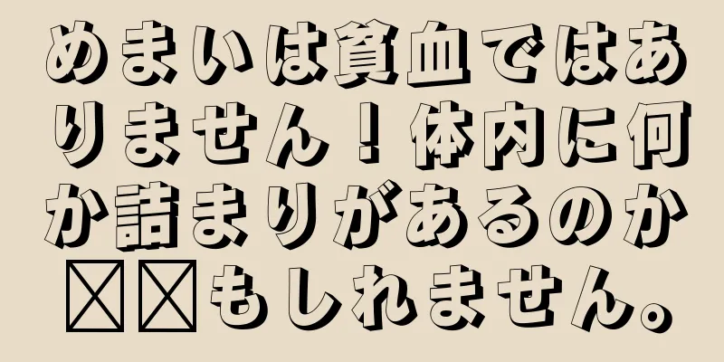 めまいは貧血ではありません！体内に何か詰まりがあるのか​​もしれません。