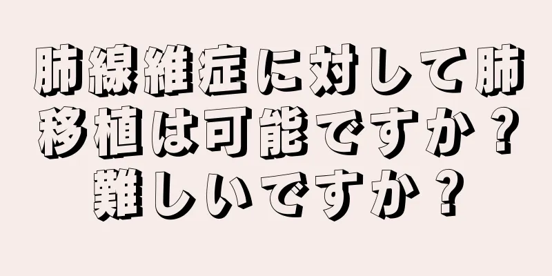 肺線維症に対して肺移植は可能ですか？難しいですか？