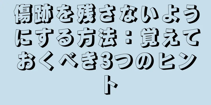 傷跡を残さないようにする方法：覚えておくべき3つのヒント