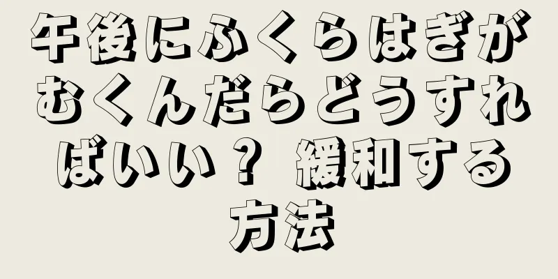 午後にふくらはぎがむくんだらどうすればいい？ 緩和する方法