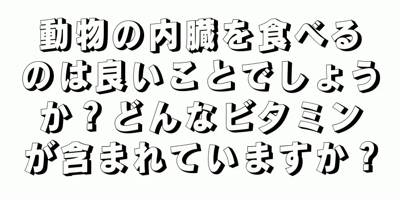 動物の内臓を食べるのは良いことでしょうか？どんなビタミンが含まれていますか？