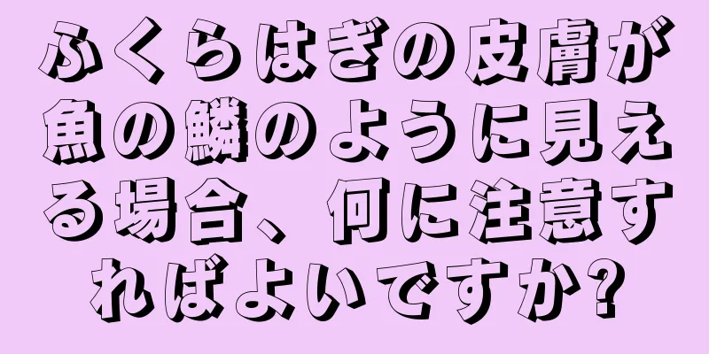 ふくらはぎの皮膚が魚の鱗のように見える場合、何に注意すればよいですか?