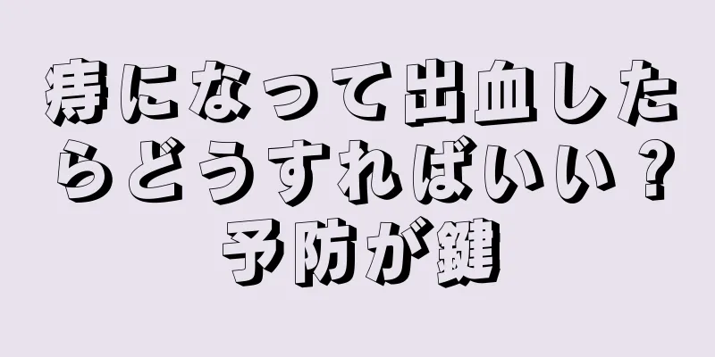 痔になって出血したらどうすればいい？予防が鍵