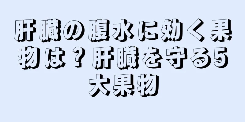 肝臓の腹水に効く果物は？肝臓を守る5大果物