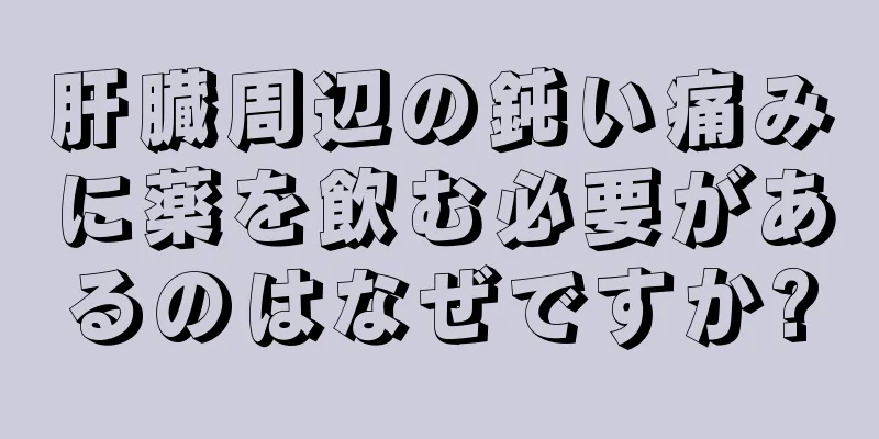 肝臓周辺の鈍い痛みに薬を飲む必要があるのはなぜですか?