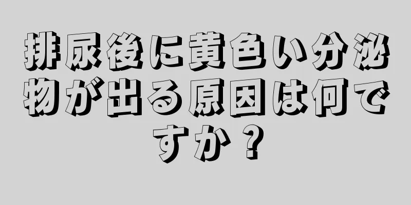 排尿後に黄色い分泌物が出る原因は何ですか？