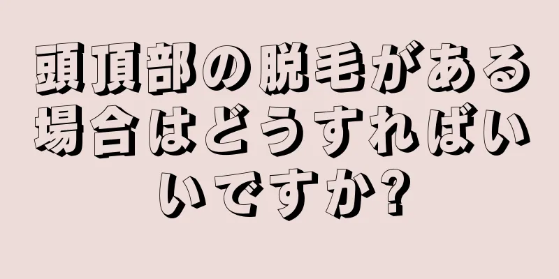 頭頂部の脱毛がある場合はどうすればいいですか?