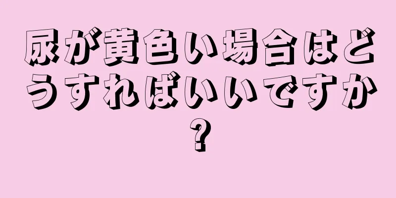 尿が黄色い場合はどうすればいいですか?