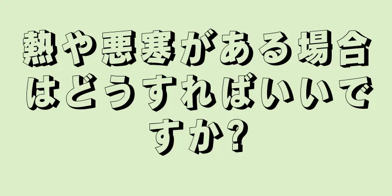 熱や悪寒がある場合はどうすればいいですか?