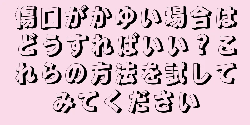 傷口がかゆい場合はどうすればいい？これらの方法を試してみてください