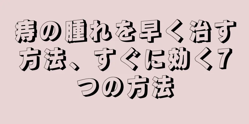 痔の腫れを早く治す方法、すぐに効く7つの方法