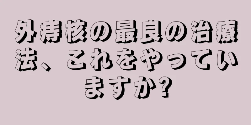 外痔核の最良の治療法、これをやっていますか?