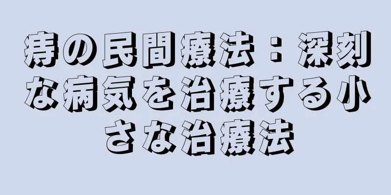 痔の民間療法：深刻な病気を治療する小さな治療法