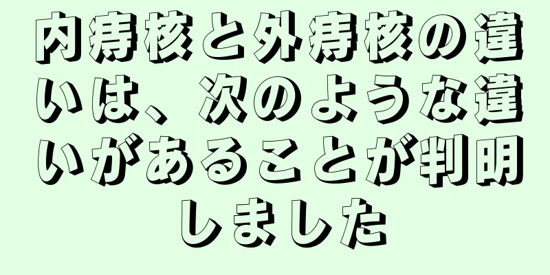 内痔核と外痔核の違いは、次のような違いがあることが判明しました