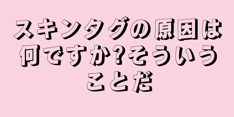 スキンタグの原因は何ですか?そういうことだ