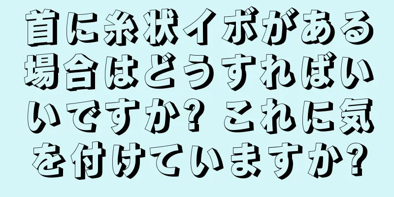 首に糸状イボがある場合はどうすればいいですか? これに気を付けていますか?