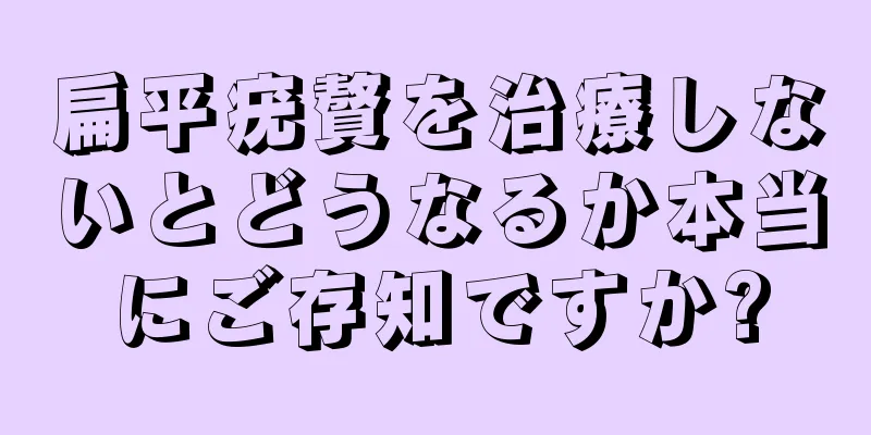 扁平疣贅を治療しないとどうなるか本当にご存知ですか?