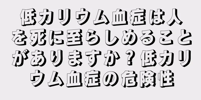 低カリウム血症は人を死に至らしめることがありますか？低カリウム血症の危険性