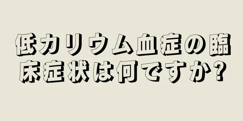 低カリウム血症の臨床症状は何ですか?