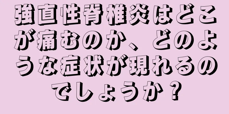 強直性脊椎炎はどこが痛むのか、どのような症状が現れるのでしょうか？