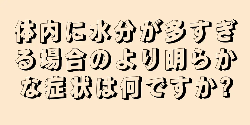 体内に水分が多すぎる場合のより明らかな症状は何ですか?