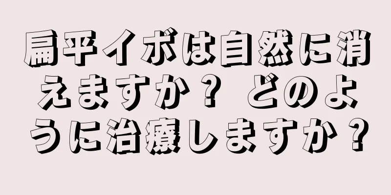 扁平イボは自然に消えますか？ どのように治療しますか？