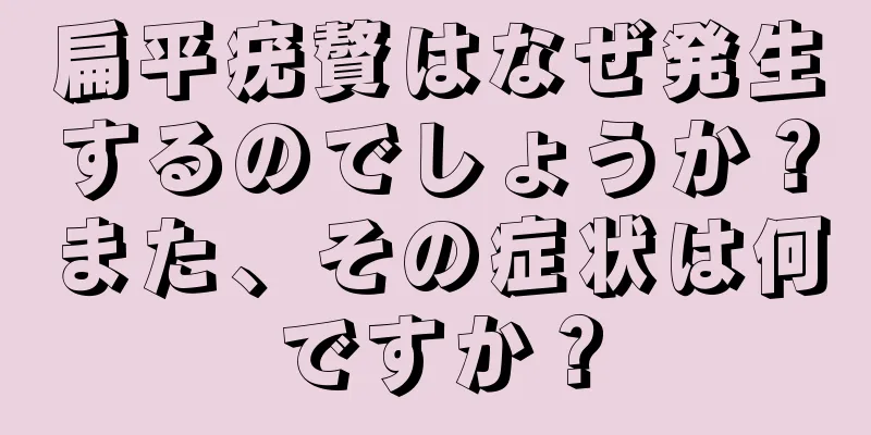 扁平疣贅はなぜ発生するのでしょうか？また、その症状は何ですか？