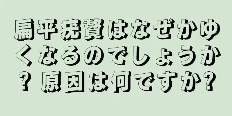 扁平疣贅はなぜかゆくなるのでしょうか? 原因は何ですか?