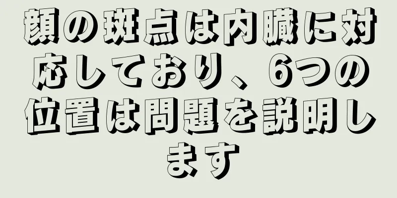 顔の斑点は内臓に対応しており、6つの位置は問題を説明します