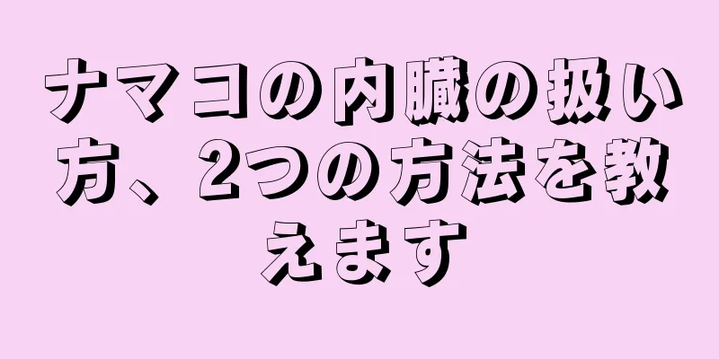 ナマコの内臓の扱い方、2つの方法を教えます