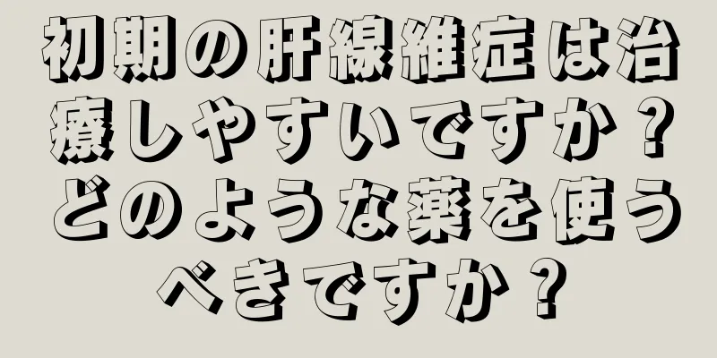 初期の肝線維症は治療しやすいですか？どのような薬を使うべきですか？