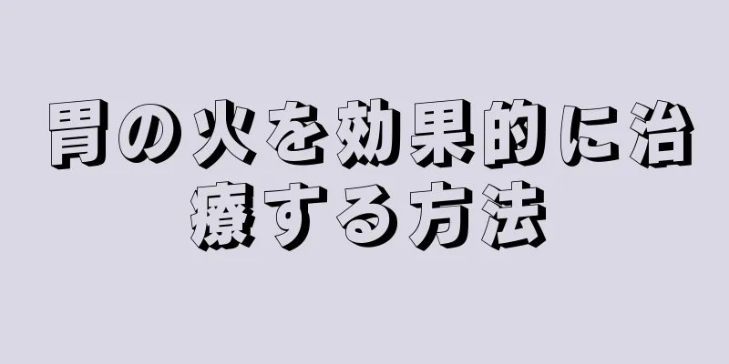 胃の火を効果的に治療する方法