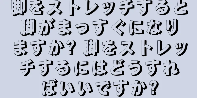 脚をストレッチすると脚がまっすぐになりますか? 脚をストレッチするにはどうすればいいですか?