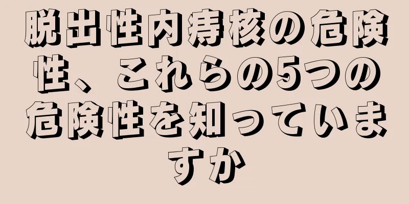 脱出性内痔核の危険性、これらの5つの危険性を知っていますか