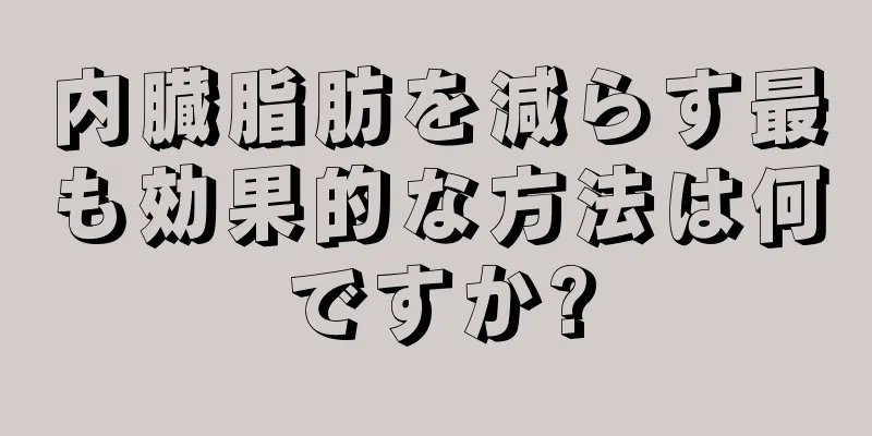 内臓脂肪を減らす最も効果的な方法は何ですか?