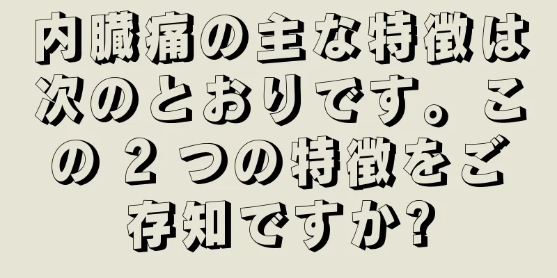 内臓痛の主な特徴は次のとおりです。この 2 つの特徴をご存知ですか?