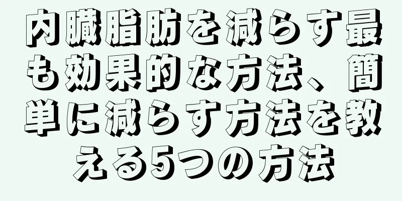 内臓脂肪を減らす最も効果的な方法、簡単に減らす方法を教える5つの方法