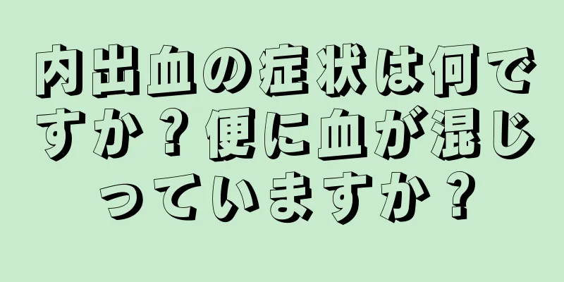 内出血の症状は何ですか？便に血が混じっていますか？